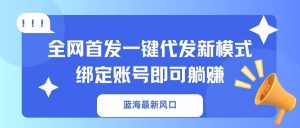 蓝海最新风口，全网首发一键代发新模式！绑定账号即可躺赚-极速轻创