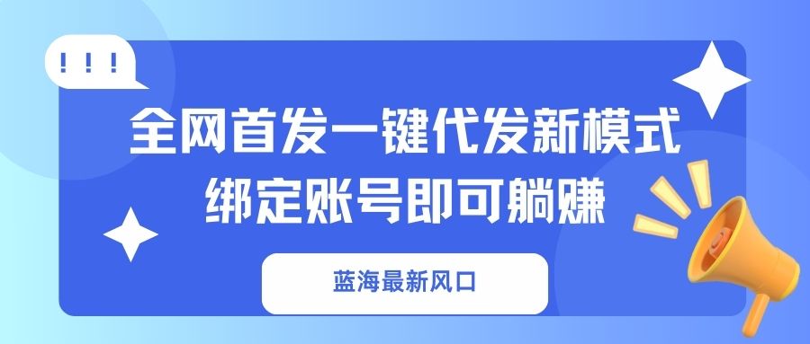 蓝海最新风口，全网首发一键代发新模式！绑定账号即可躺赚-极速轻创