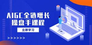 AIGC全链增长操盘手课程，从AI基础到私有化应用，轻松驾驭AI助力营销-极速轻创