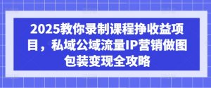 2025教你录制课程挣收益项目，私域公域流量IP营销做图包装变现全攻略-极速轻创