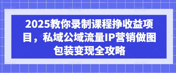 2025教你录制课程挣收益项目，私域公域流量IP营销做图包装变现全攻略-极速轻创