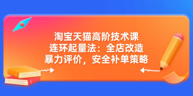淘宝天猫高阶技术课：连环起量法：全店改造，暴力评价，安全补单策略-极速轻创