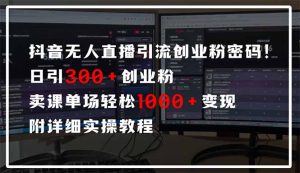 抖音无人直播引流密码！日引300+创业粉 单场轻松1000+变现 附详细实操教程-极速轻创