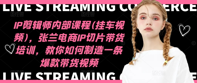 IP剪辑师内部课程(挂车视频)，张兰电商IP切片带货培训，教你如何制造一条爆款带货视频-极速轻创