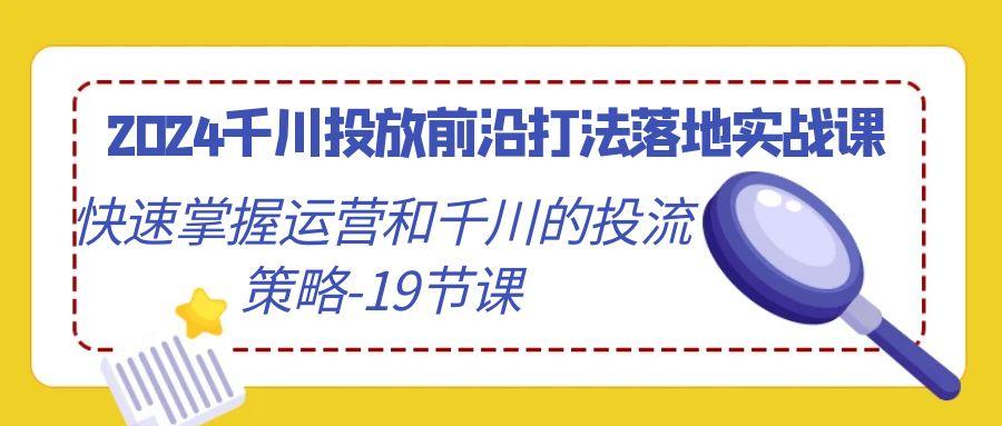 2024千川投放前沿打法落地实战课，快速掌握运营和千川的投流策略-19节课-极速轻创