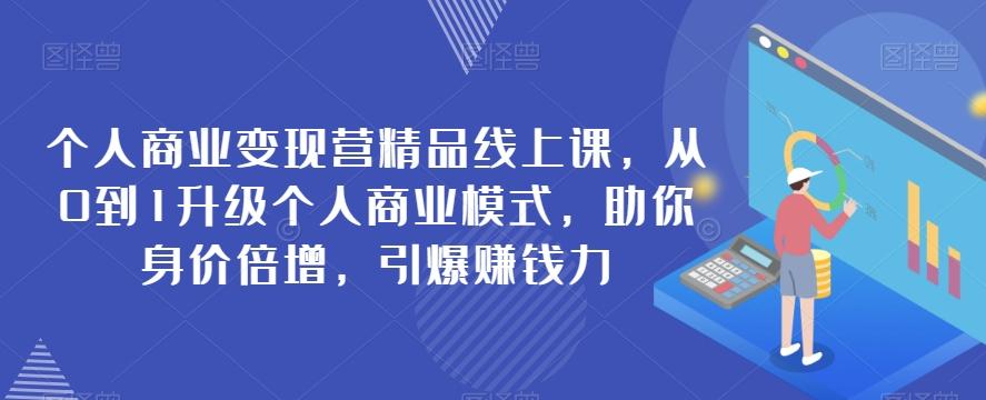 个人商业变现营精品线上课，从0到1升级个人商业模式，助你身价倍增，引爆赚钱力-极速轻创