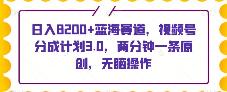 日入8200+蓝海赛道，视频号分成计划3.0，两分钟一条原创，无脑操作-极速轻创