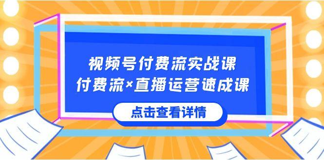 视频号付费流实战课，付费流×直播运营速成课，让你快速掌握视频号核心运营技能-极速轻创