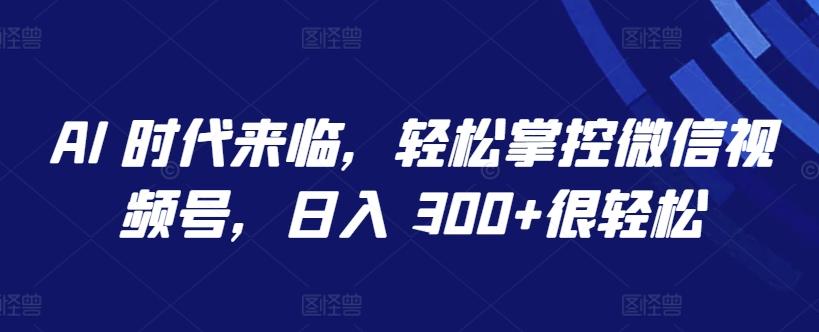 AI 时代来临，轻松掌控微信视频号，日入 300+很轻松【揭秘】-极速轻创