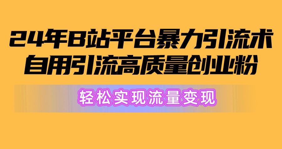 2024年B站平台暴力引流术，自用引流高质量创业粉，轻松实现流量变现！-极速轻创