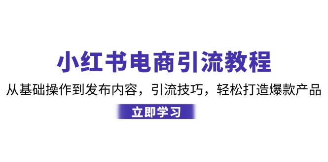 小红书电商引流教程：从基础操作到发布内容，引流技巧，轻松打造爆款产品-极速轻创