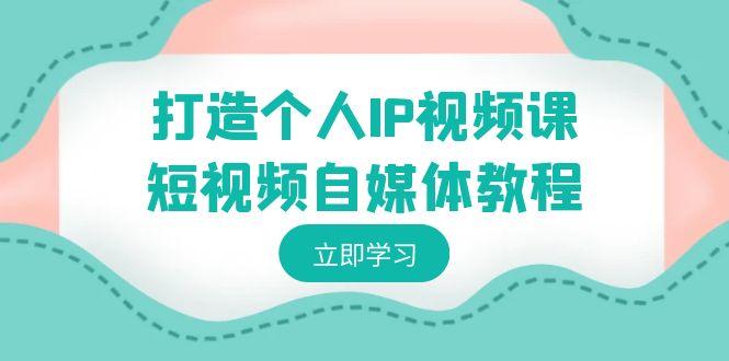 打造个人IP视频课-短视频自媒体教程，个人IP如何定位，如何变现-极速轻创