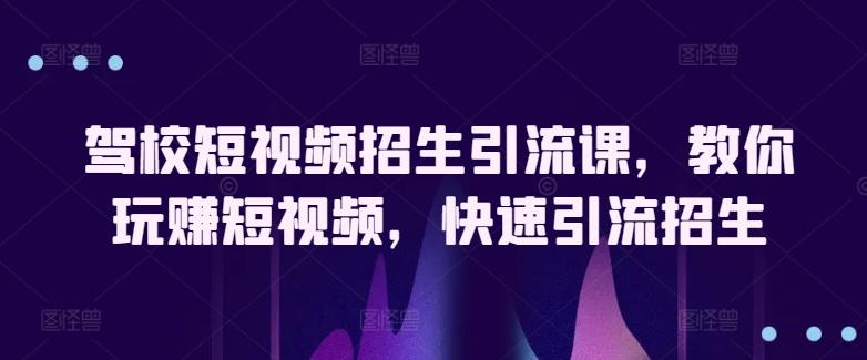 驾校短视频招生引流课，教你玩赚短视频，快速引流招生-极速轻创