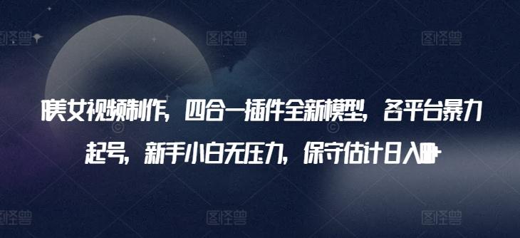 AI美女视频制作，四合一插件全新模型，各平台暴力起号，新手小白无压力，保守估计日入600+【揭秘】-极速轻创
