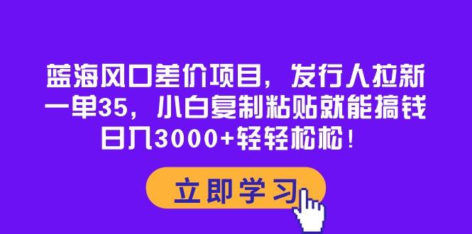 蓝海风口差价项目，发行人拉新，一单35，小白复制粘贴就能搞钱！日入30...-极速轻创