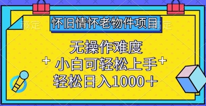 怀旧情怀老物件项目，无操作难度，小白可轻松上手，轻松日入1000+【揭秘】-极速轻创