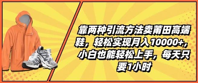 靠两种引流方法卖莆田高端鞋，轻松实现月入1W+，小白也能轻松上手，每天只要1小时【揭秘】-极速轻创
