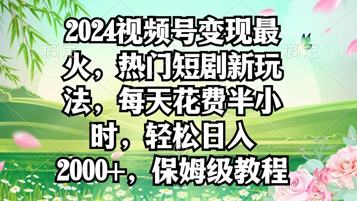 2024视频号变现最火，热门短剧新玩法，每天花费半小时，轻松日入2000+，…-极速轻创
