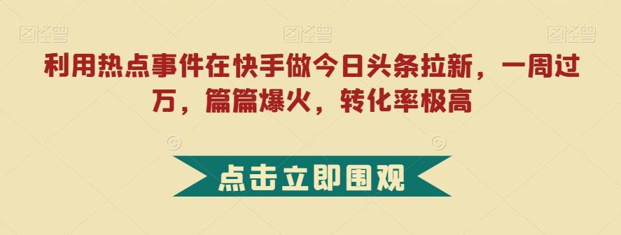 利用热点事件在快手做今日头条拉新，一周过万，篇篇爆火，转化率极高【揭秘】-极速轻创