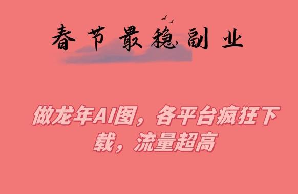 春节期间最稳副业，做龙年AI图，各平台疯狂下载，流量超高【揭秘】-极速轻创