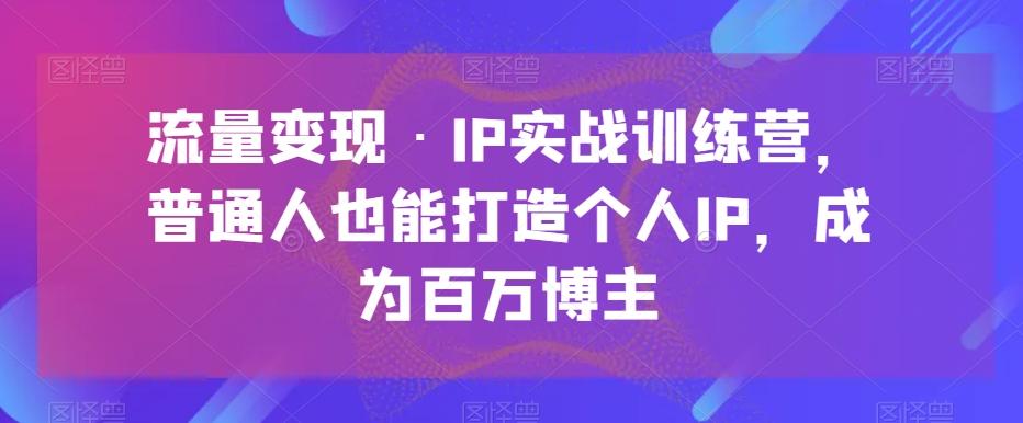 流量变现·IP实战训练营，普通人也能打造个人IP，成为百万博主-极速轻创