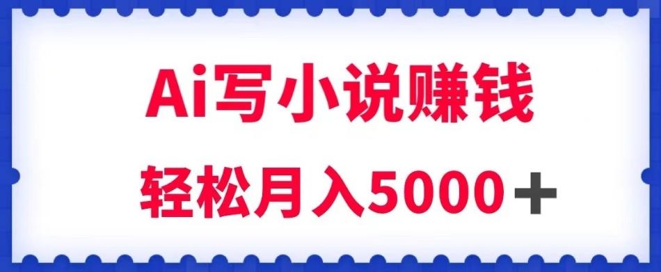 用Ai写原创小说赚钱，每天2-3小时，轻松月入5k＋【揭秘】-极速轻创