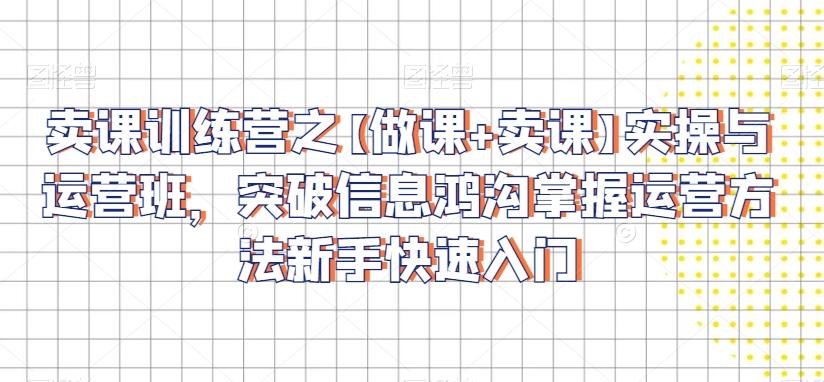卖课训练营之【做课+卖课】实操与运营班，突破信息鸿沟掌握运营方法新手快速入门-极速轻创