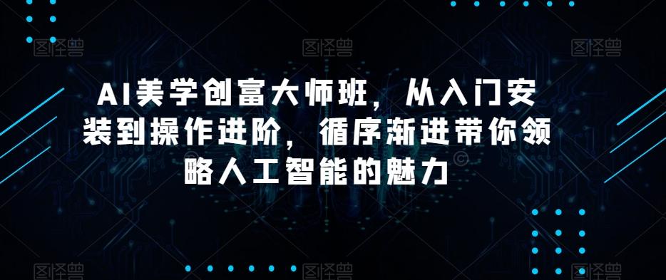 AI美学创富大师班，从入门安装到操作进阶，循序渐进带你领略人工智能的魅力-极速轻创