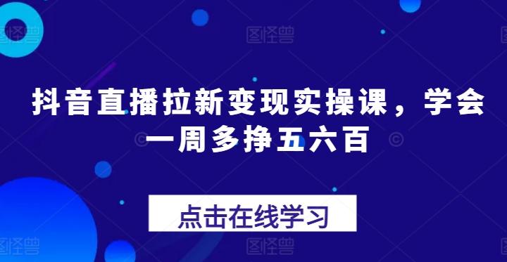 抖音直播拉新变现实操课，学会一周多挣五六百-极速轻创