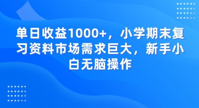 单日收益1000+，小学期末复习资料市场需求巨大，新手小白无脑操作-极速轻创