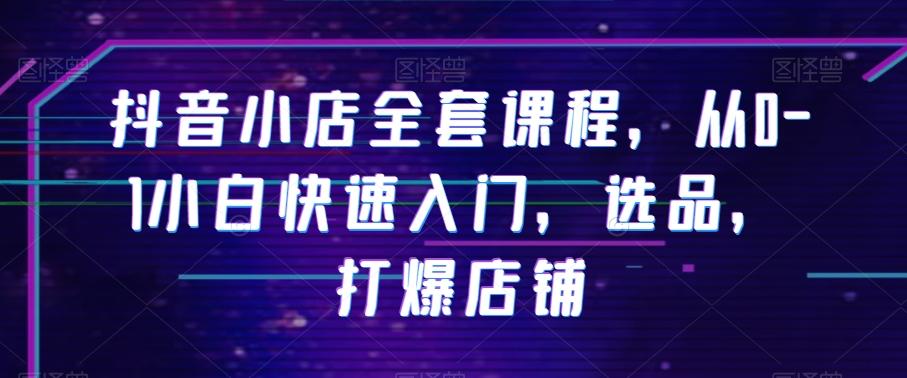 抖音小店全套课程，从0-1小白快速入门，选品，打爆店铺-极速轻创