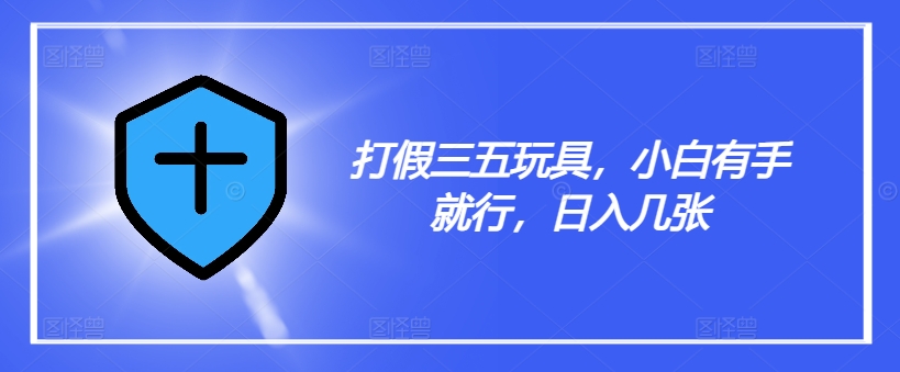 打假三五玩具，小白有手就行，日入几张【仅揭秘】-极速轻创