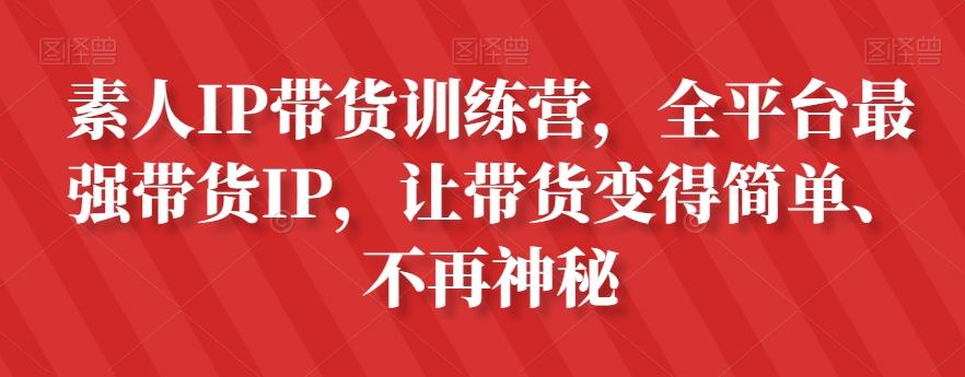 素人IP带货训练营，全平台最强带货IP，让带货变得简单、不再神秘-极速轻创