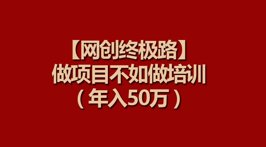 (9550期)【网创终极路】做项目不如做项目培训，年入50万-极速轻创