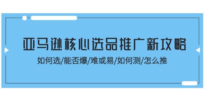 亚马逊核心选品推广新攻略！如何选/能否爆/难或易/如何测/怎么推-极速轻创