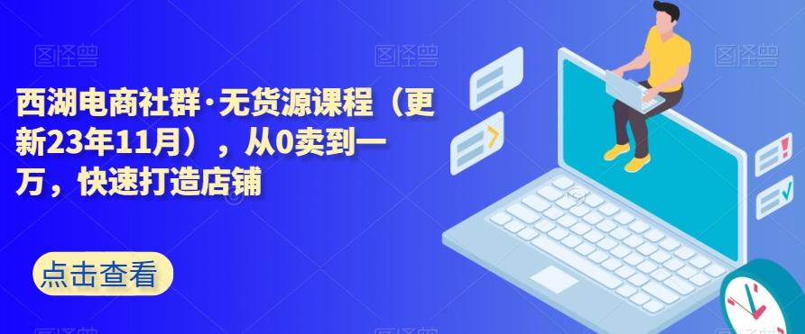 西湖电商社群·无货源课程（更新23年11月），从0卖到一万，快速打造店铺-极速轻创