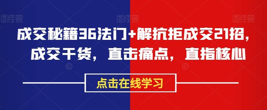 成交秘籍36法门+解抗拒成交21招，成交干货，直击痛点，直指核心-极速轻创