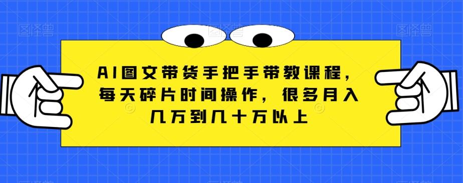 AI图文带货手把手带教课程，每天碎片时间操作，很多月入几万到几十万以上-极速轻创