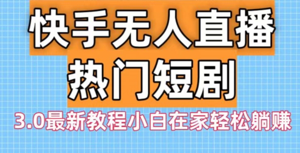 快手无人直播热门短剧3.0最新教程小白在家轻松躺赚-极速轻创