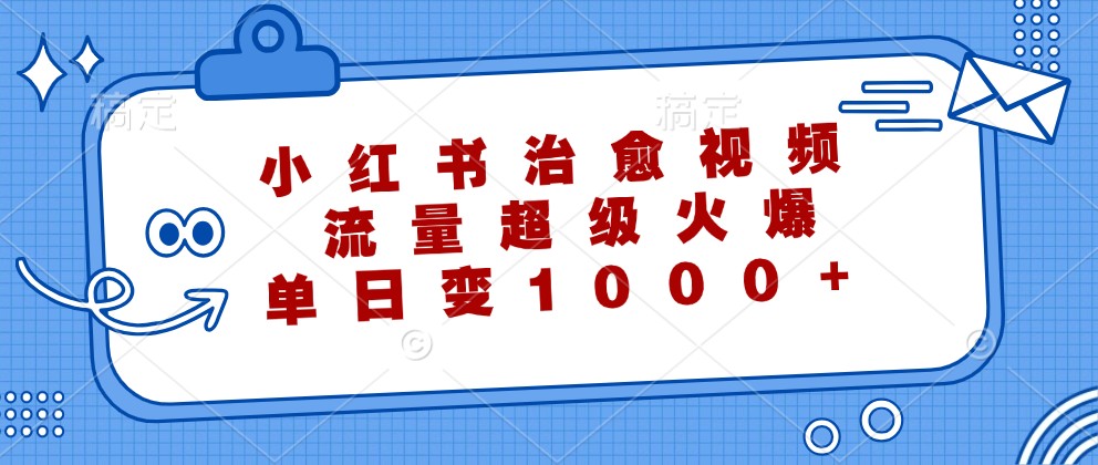 小红书治愈视频，流量超级火爆，单日变现1000+-极速轻创