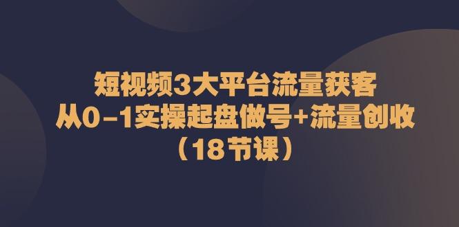 短视频3大平台流量获客：从0-1实操起盘做号+流量创收(18节课)-极速轻创