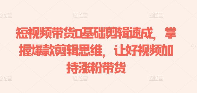 短视频带货0基础剪辑速成，掌握爆款剪辑思维，让好视频加持涨粉带货-极速轻创