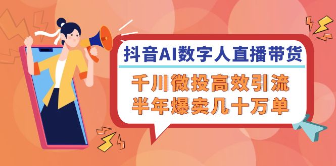 抖音AI-数字人直播带货，千川 微投高效引流，半年爆卖几十万单-极速轻创