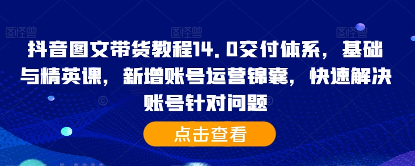 抖音图文带货教程14.0交付体系，基础与精英课，新增账号运营锦囊，快速解决账号针对问题-极速轻创