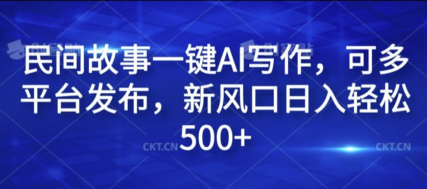 民间故事一键AI写作，可多平台发布，新风口日入轻松500+【揭秘】-极速轻创