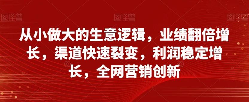 从小做大的生意逻辑，业绩翻倍增长，渠道快速裂变，利润稳定增长，全网营销创新-极速轻创