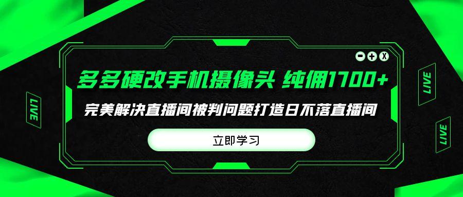 (9987期)多多硬改手机摄像头，单场带货纯佣1700+完美解决直播间被判问题，打造日…-极速轻创