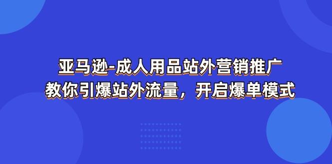 亚马逊-成人用品 站外营销推广  教你引爆站外流量，开启爆单模式-极速轻创