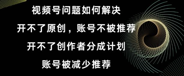 视频号【开不了原创，开不了创作者分成计划，账号被减少推荐，账号不被推荐】如何解决-极速轻创