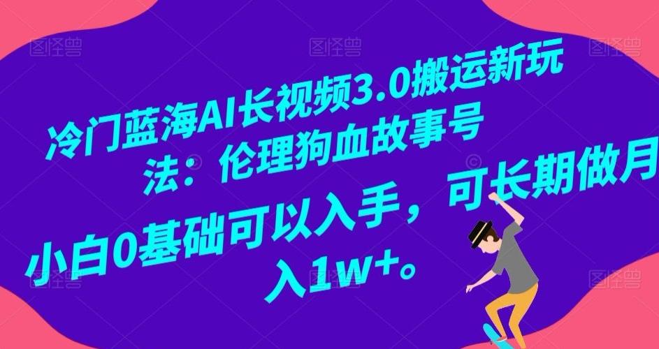 冷门蓝海AI长视频3.0搬运新玩法：伦理狗血故事号，小白0基础可以入手，可长期做月入1w+【揭秘】-极速轻创